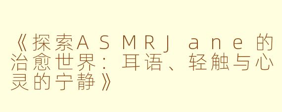 《探索ASMRJane的治愈世界：耳语、轻触与心灵的宁静》