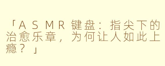 「ASMR键盘：指尖下的治愈乐章，为何让人如此上瘾？」
