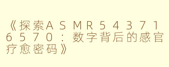 《探索ASMR543716570：数字背后的感官疗愈密码》