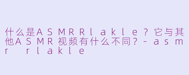 什么是ASMRRlakle？它与其他ASMR视频有什么不同？-asmr rlakle