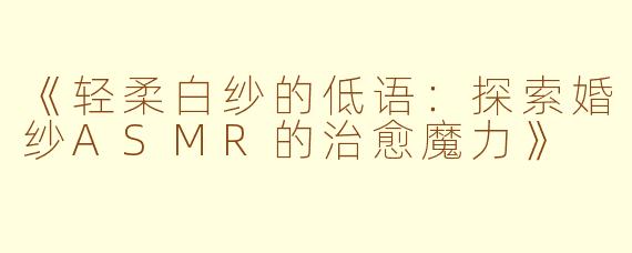 《轻柔白纱的低语：探索婚纱ASMR的治愈魔力》