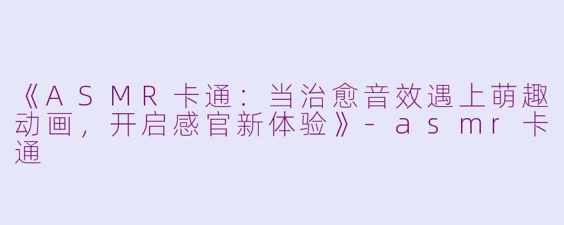 《ASMR卡通：当治愈音效遇上萌趣动画，开启感官新体验》-asmr卡通