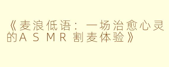 《麦浪低语：一场治愈心灵的ASMR割麦体验》