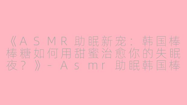 《ASMR助眠新宠：韩国棒棒糖如何用甜蜜治愈你的失眠夜？》-Asmr助眠韩国棒棒糖