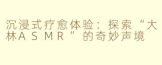 沉浸式疗愈体验:探索“大林ASMR”的奇妙声境
