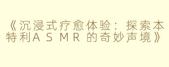 《沉浸式疗愈体验：探索本特利ASMR的奇妙声境》