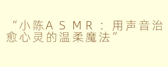 “小陈ASMR：用声音治愈心灵的温柔魔法”