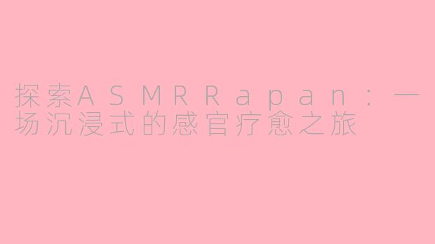 探索ASMRRapan：一场沉浸式的感官疗愈之旅