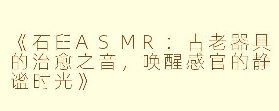 《石臼ASMR：古老器具的治愈之音，唤醒感官的静谧时光》