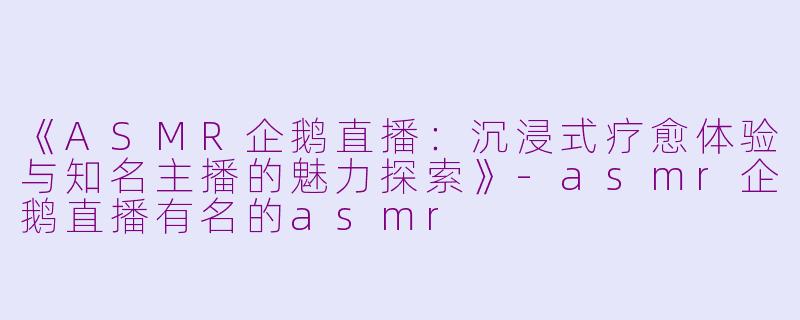《ASMR企鹅直播：沉浸式疗愈体验与知名主播的魅力探索》-asmr企鹅直播有名的asmr