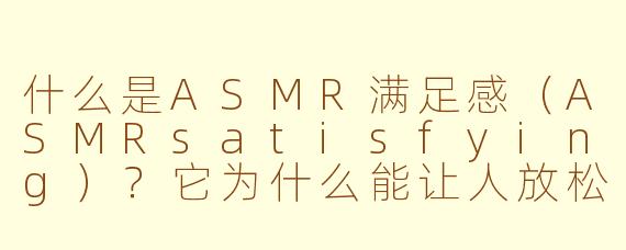 什么是ASMR满足感（ASMRsatisfying）？它为什么能让人放松？
