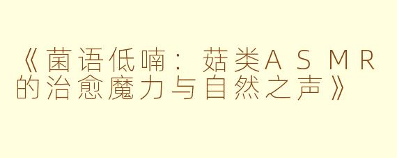 《菌语低喃：菇类ASMR的治愈魔力与自然之声》