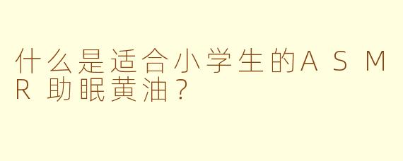 什么是适合小学生的ASMR助眠黄油？