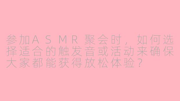 参加ASMR聚会时,如何选择适合的触发音或活动来确保大家都能获得放松体验?