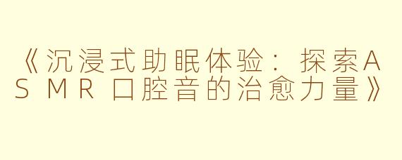 《沉浸式助眠体验：探索ASMR口腔音的治愈力量》