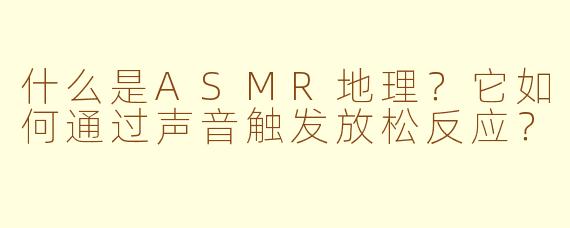 什么是ASMR地理？它如何通过声音触发放松反应？