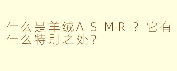 什么是羊绒ASMR？它有什么特别之处？