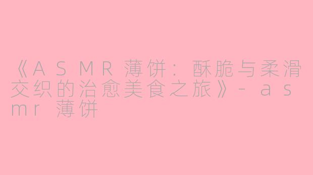 《ASMR薄饼：酥脆与柔滑交织的治愈美食之旅》-asmr薄饼