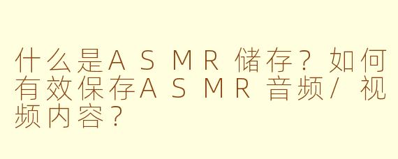 什么是ASMR储存？如何有效保存ASMR音频/视频内容？