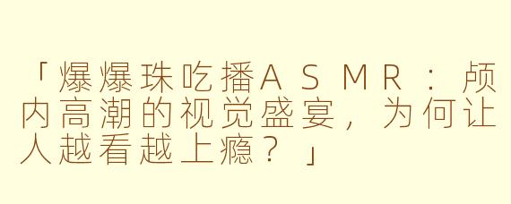 「爆爆珠吃播ASMR：颅内高潮的视觉盛宴，为何让人越看越上瘾？」