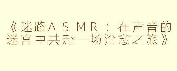 《迷路ASMR：在声音的迷宫中共赴一场治愈之旅》