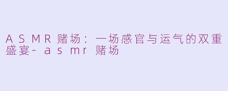 ASMR赌场：一场感官与运气的双重盛宴-asmr赌场