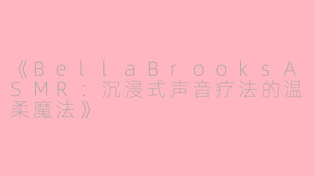 《BellaBrooksASMR：沉浸式声音疗法的温柔魔法》