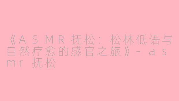 《ASMR抚松：松林低语与自然疗愈的感官之旅》-asmr抚松