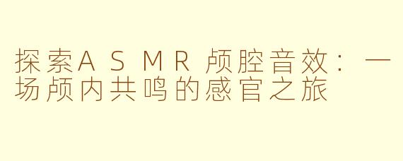 探索ASMR颅腔音效：一场颅内共鸣的感官之旅