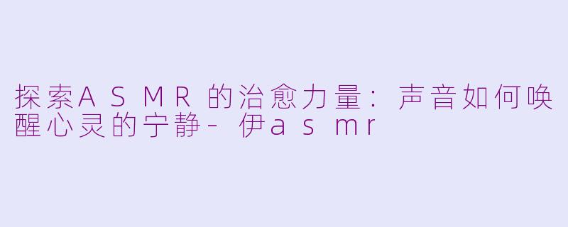 探索ASMR的治愈力量：声音如何唤醒心灵的宁静-伊asmr