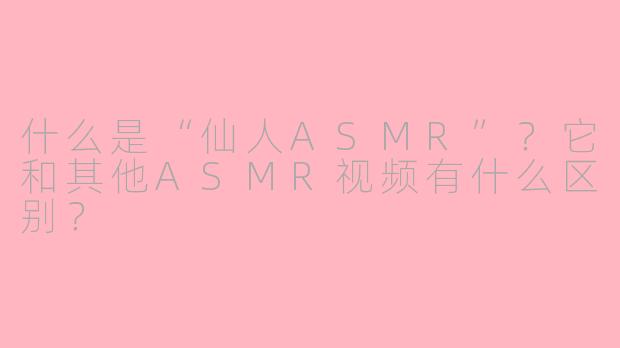 什么是“仙人ASMR”？它和其他ASMR视频有什么区别？