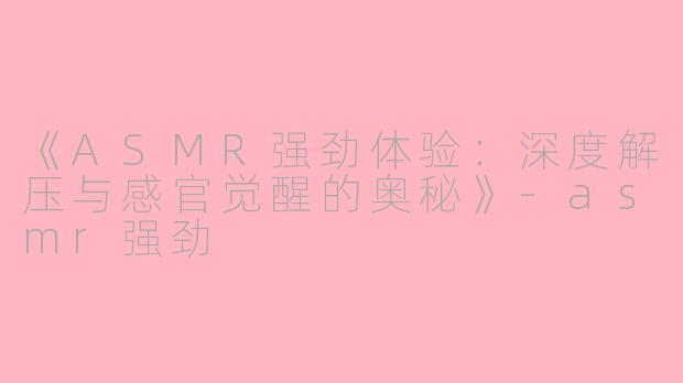 《ASMR强劲体验：深度解压与感官觉醒的奥秘》-asmr强劲