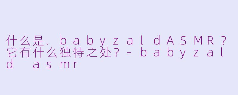 什么是.babyzaldASMR？它有什么独特之处？-babyzald asmr