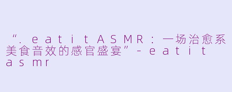 “.eatitASMR：一场治愈系美食音效的感官盛宴”-eatit asmr