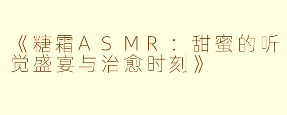 《糖霜ASMR：甜蜜的听觉盛宴与治愈时刻》