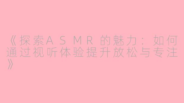 《探索ASMR的魅力：如何通过视听体验提升放松与专注》
