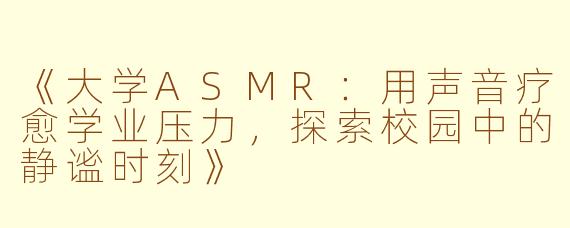 《大学ASMR：用声音疗愈学业压力，探索校园中的静谧时刻》