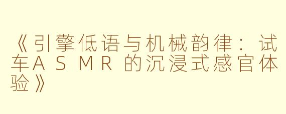 《引擎低语与机械韵律：试车ASMR的沉浸式感官体验》