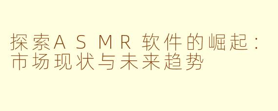 探索ASMR软件的崛起：市场现状与未来趋势