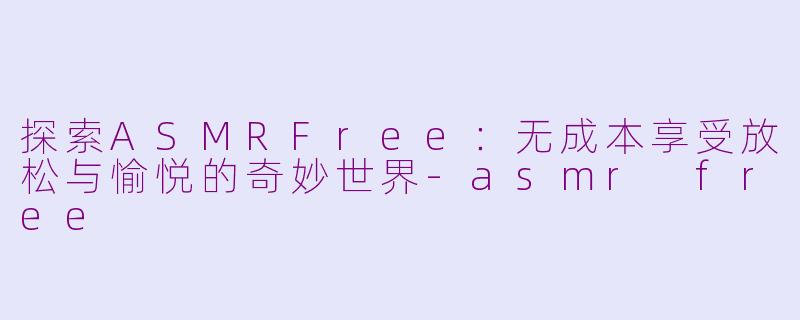 探索ASMRFree：无成本享受放松与愉悦的奇妙世界-asmr free