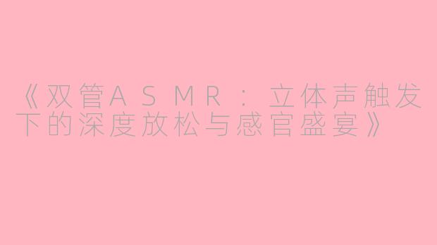 《双管ASMR：立体声触发下的深度放松与感官盛宴》