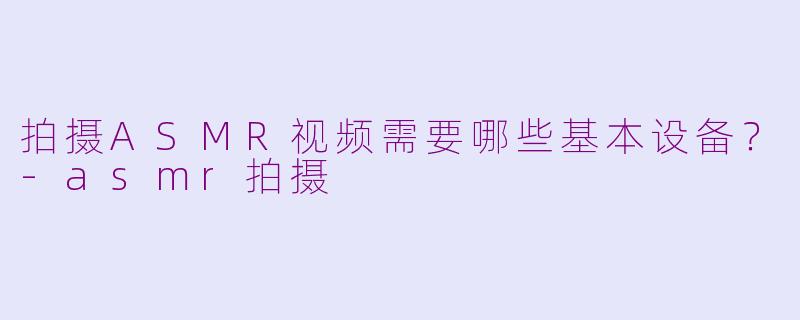 拍摄ASMR视频需要哪些基本设备?