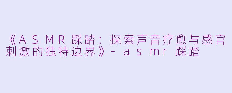 《ASMR踩踏：探索声音疗愈与感官刺激的独特边界》-asmr踩踏
