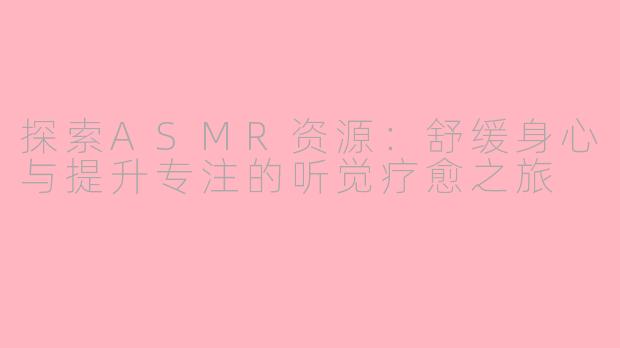 探索ASMR资源：舒缓身心与提升专注的听觉疗愈之旅