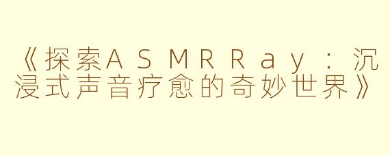 《探索ASMRRay：沉浸式声音疗愈的奇妙世界》