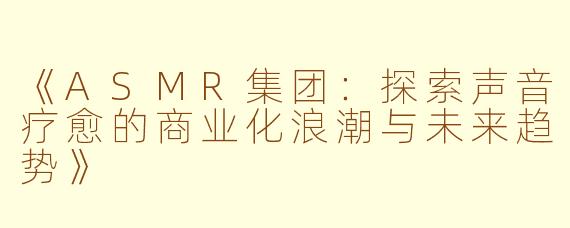 《ASMR集团：探索声音疗愈的商业化浪潮与未来趋势》