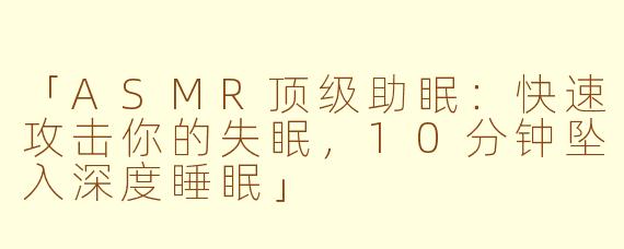 「ASMR顶级助眠：快速攻击你的失眠，10分钟坠入深度睡眠」