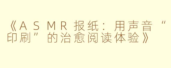 《ASMR报纸:用声音“印刷”的治愈阅读体验》