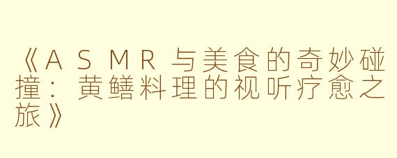 《ASMR与美食的奇妙碰撞：黄鳝料理的视听疗愈之旅》
