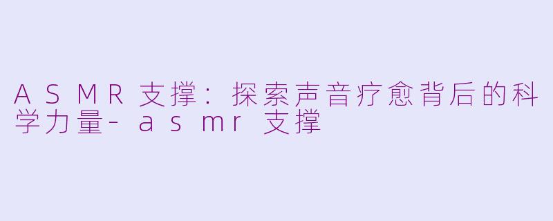 ASMR支撑：探索声音疗愈背后的科学力量-asmr支撑